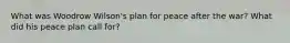 What was Woodrow Wilson's plan for peace after the war? What did his peace plan call for?
