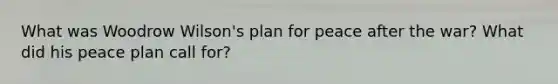 What was Woodrow Wilson's plan for peace after the war? What did his peace plan call for?