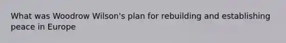 What was Woodrow Wilson's plan for rebuilding and establishing peace in Europe