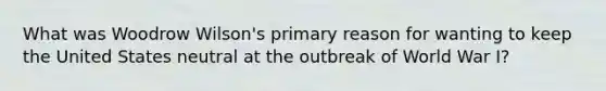 What was Woodrow Wilson's primary reason for wanting to keep the United States neutral at the outbreak of World War I?