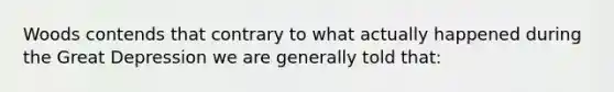 Woods contends that contrary to what actually happened during the Great Depression we are generally told that: