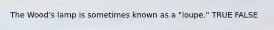 The Wood's lamp is sometimes known as a "loupe." TRUE FALSE