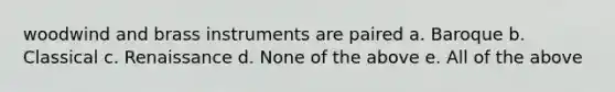 woodwind and brass instruments are paired a. Baroque b. Classical c. Renaissance d. None of the above e. All of the above