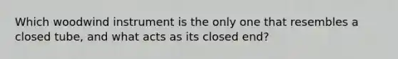 Which woodwind instrument is the only one that resembles a closed tube, and what acts as its closed end?