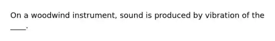 On a woodwind instrument, sound is produced by vibration of the ____.