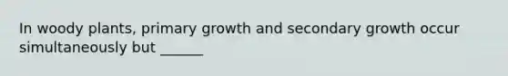 In woody plants, primary growth and secondary growth occur simultaneously but ______