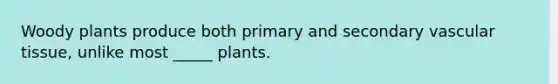 Woody plants produce both primary and secondary vascular tissue, unlike most _____ plants.