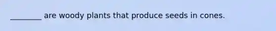 ________ are woody plants that produce seeds in cones.