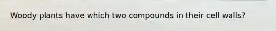 Woody plants have which two compounds in their cell walls?