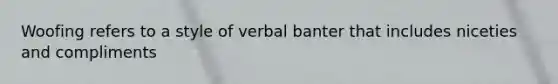 Woofing refers to a style of verbal banter that includes niceties and compliments