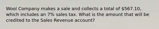 Wool Company makes a sale and collects a total of 567.10, which includes an 7% sales tax. What is the amount that will be credited to the Sales Revenue account?