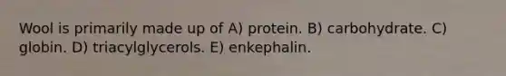 Wool is primarily made up of A) protein. B) carbohydrate. C) globin. D) triacylglycerols. E) enkephalin.