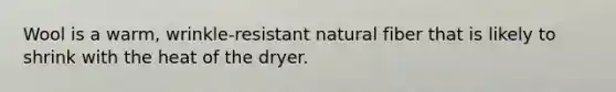 Wool is a warm, wrinkle-resistant natural fiber that is likely to shrink with the heat of the dryer.