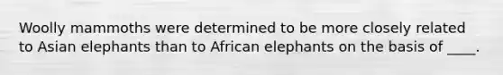 Woolly mammoths were determined to be more closely related to Asian elephants than to African elephants on the basis of ____.