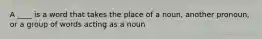 A ____ is a word that takes the place of a noun, another pronoun, or a group of words acting as a noun