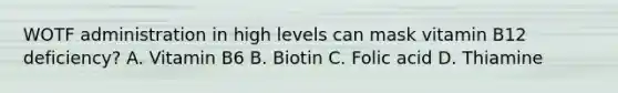 WOTF administration in high levels can mask vitamin B12 deficiency? A. Vitamin B6 B. Biotin C. Folic acid D. Thiamine