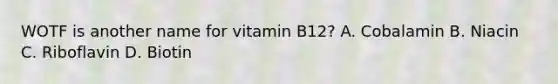 WOTF is another name for vitamin B12? A. Cobalamin B. Niacin C. Riboflavin D. Biotin