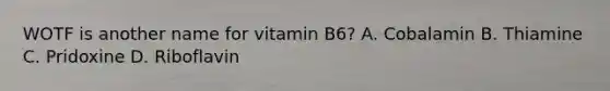 WOTF is another name for vitamin B6? A. Cobalamin B. Thiamine C. Pridoxine D. Riboflavin