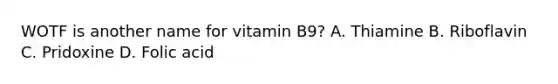 WOTF is another name for vitamin B9? A. Thiamine B. Riboflavin C. Pridoxine D. Folic acid