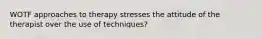 WOTF approaches to therapy stresses the attitude of the therapist over the use of techniques?