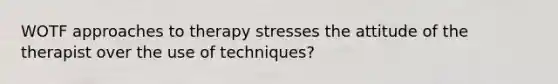 WOTF approaches to therapy stresses the attitude of the therapist over the use of techniques?