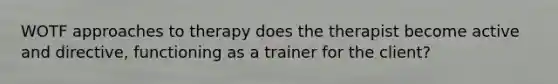 WOTF approaches to therapy does the therapist become active and directive, functioning as a trainer for the client?