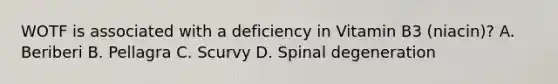 WOTF is associated with a deficiency in Vitamin B3 (niacin)? A. Beriberi B. Pellagra C. Scurvy D. Spinal degeneration