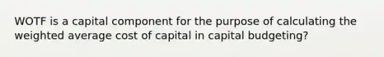 WOTF is a capital component for the purpose of calculating the weighted average cost of capital in capital budgeting?​