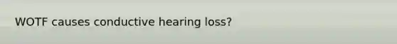 WOTF causes conductive hearing loss?