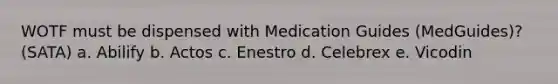 WOTF must be dispensed with Medication Guides (MedGuides)? (SATA) a. Abilify b. Actos c. Enestro d. Celebrex e. Vicodin