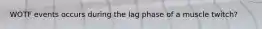 WOTF events occurs during the lag phase of a muscle twitch?