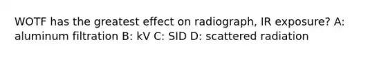 WOTF has the greatest effect on radiograph, IR exposure? A: aluminum filtration B: kV C: SID D: scattered radiation