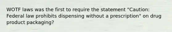 WOTF laws was the first to require the statement "Caution: Federal law prohibits dispensing without a prescription" on drug product packaging?