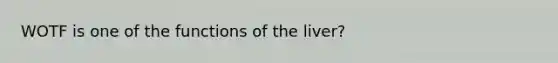 WOTF is one of the functions of the liver?