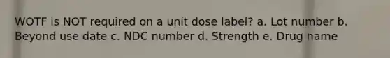 WOTF is NOT required on a unit dose label? a. Lot number b. Beyond use date c. NDC number d. Strength e. Drug name