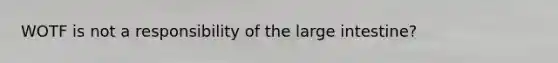 WOTF is not a responsibility of the large intestine?