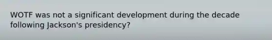 WOTF was not a significant development during the decade following Jackson's presidency?