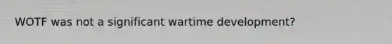 WOTF was not a significant wartime development?