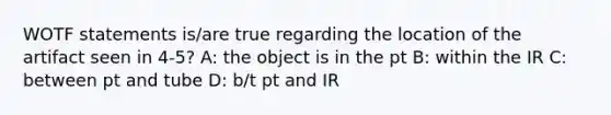 WOTF statements is/are true regarding the location of the artifact seen in 4-5? A: the object is in the pt B: within the IR C: between pt and tube D: b/t pt and IR