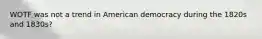 WOTF was not a trend in American democracy during the 1820s and 1830s?