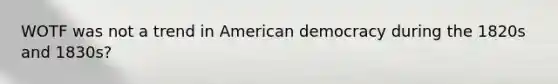 WOTF was not a trend in American democracy during the 1820s and 1830s?