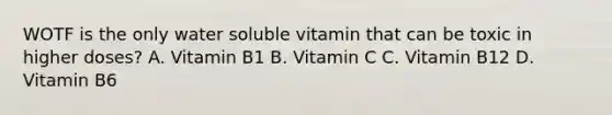 WOTF is the only water soluble vitamin that can be toxic in higher doses? A. Vitamin B1 B. Vitamin C C. Vitamin B12 D. Vitamin B6