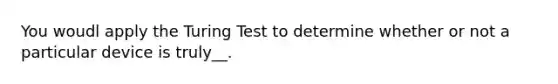 You woudl apply the Turing Test to determine whether or not a particular device is truly__.