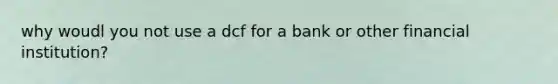 why woudl you not use a dcf for a bank or other financial institution?