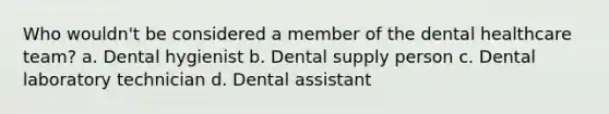 Who wouldn't be considered a member of the dental healthcare team? a. Dental hygienist b. Dental supply person c. Dental laboratory technician d. Dental assistant