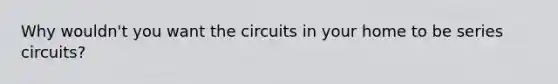 Why wouldn't you want the circuits in your home to be series circuits?