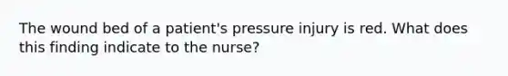 The wound bed of a patient's pressure injury is red. What does this finding indicate to the nurse?