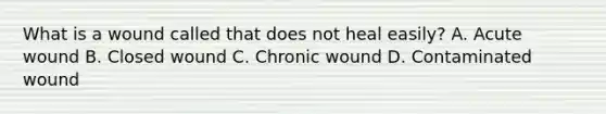 What is a wound called that does not heal easily? A. Acute wound B. Closed wound C. Chronic wound D. Contaminated wound