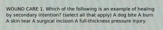 WOUND CARE 1. Which of the following is an example of healing by secondary intention? (select all that apply) A dog bite A burn A skin tear A surgical incision A full-thickness pressure injury.
