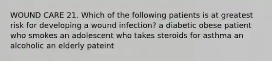 WOUND CARE 21. Which of the following patients is at greatest risk for developing a wound infection? a diabetic obese patient who smokes an adolescent who takes steroids for asthma an alcoholic an elderly pateint